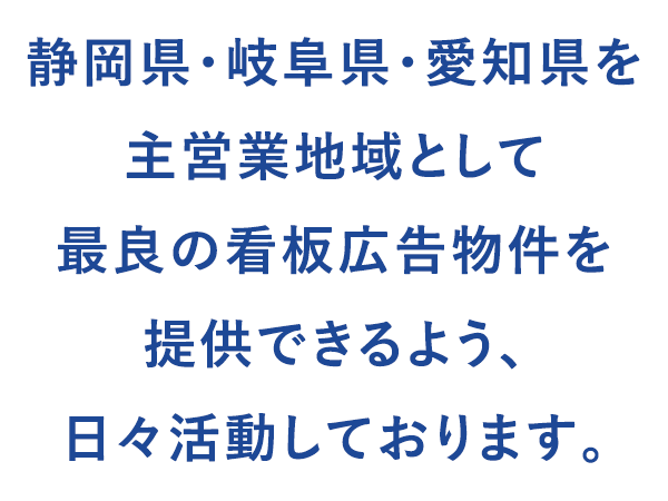 静岡県・岐阜県・愛知県を主営業地域として最良の看板広告物件を提供できるよう、日々活動しております。